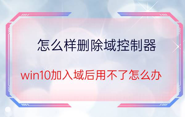 怎么样删除域控制器 win10加入域后用不了怎么办？